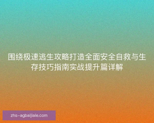 围绕极速逃生攻略打造全面安全自救与生存技巧指南实战提升篇详解