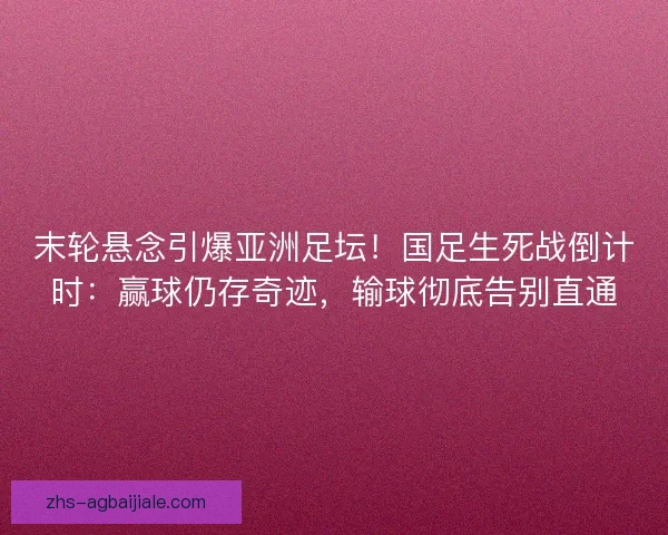 末轮悬念引爆亚洲足坛！国足生死战倒计时：赢球仍存奇迹，输球彻底告别直通