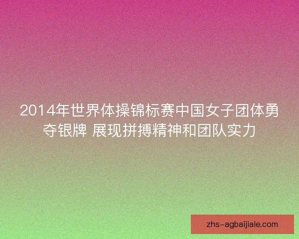 2014年世界体操锦标赛中国女子团体勇夺银牌 展现拼搏精神和团队实力