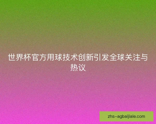 世界杯官方用球技术创新引发全球关注与热议