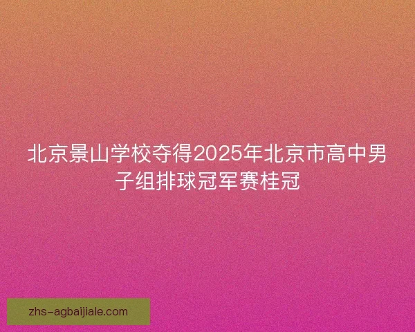 北京景山学校夺得2025年北京市高中男子组排球冠军赛桂冠
