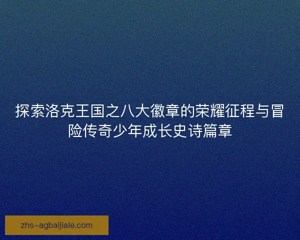 探索洛克王国之八大徽章的荣耀征程与冒险传奇少年成长史诗篇章